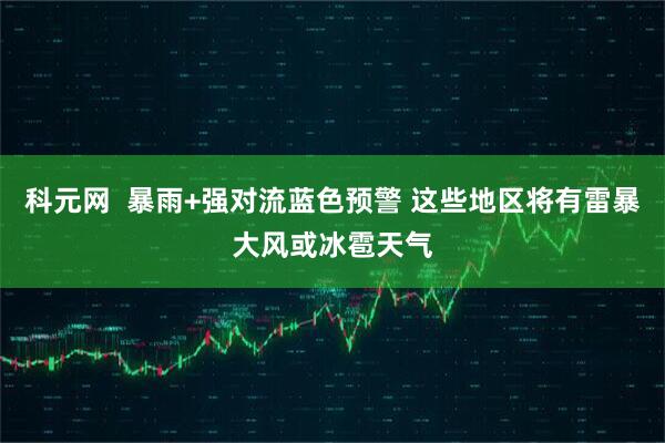 科元网  暴雨+强对流蓝色预警 这些地区将有雷暴大风或冰雹天气