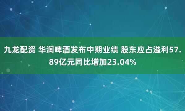 九龙配资 华润啤酒发布中期业绩 股东应占溢利57.89亿元同比增加23.04%