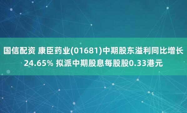 国信配资 康臣药业(01681)中期股东溢利同比增长24.65% 拟派中期股息每股股0.33港元