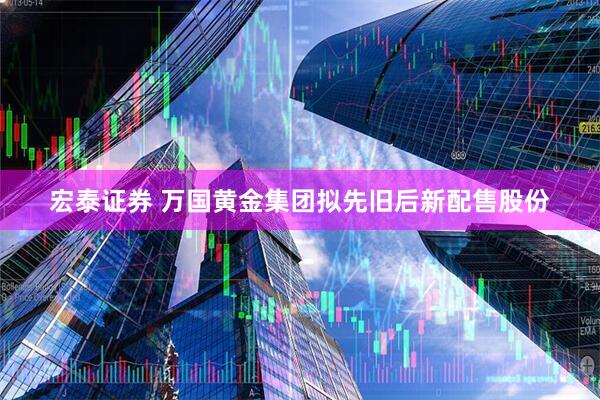宏泰证券 万国黄金集团拟先旧后新配售股份