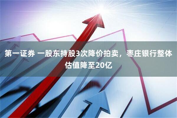 第一证券 一股东持股3次降价拍卖，枣庄银行整体估值降至20亿
