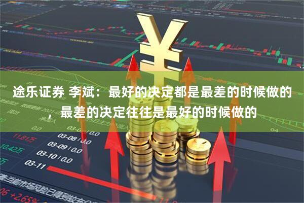 途乐证券 李斌：最好的决定都是最差的时候做的，最差的决定往往是最好的时候做的
