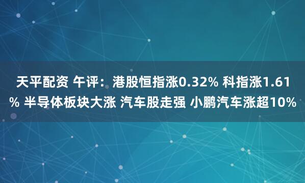 天平配资 午评：港股恒指涨0.32% 科指涨1.61% 半导体板块大涨 汽车股走强 小鹏汽车涨超10%