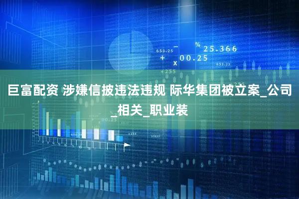 巨富配资 涉嫌信披违法违规 际华集团被立案_公司_相关_职业装