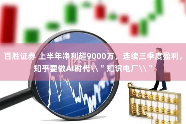 百胜证券 上半年净利超9000万，连续三季度盈利，知乎要做AI时代\＂知识电厂\＂