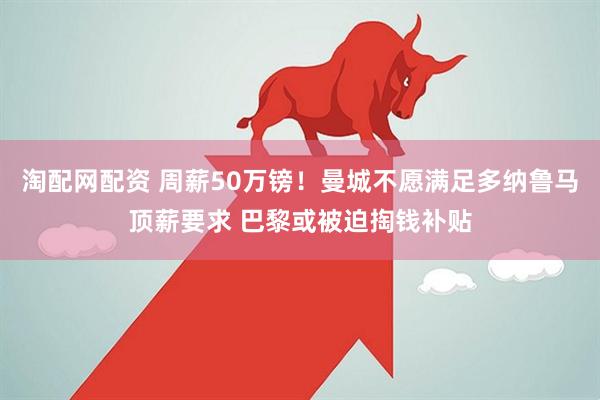 淘配网配资 周薪50万镑！曼城不愿满足多纳鲁马顶薪要求 巴黎或被迫掏钱补贴