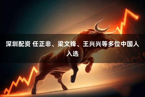 深圳配资 任正非、梁文锋、王兴兴等多位中国人入选