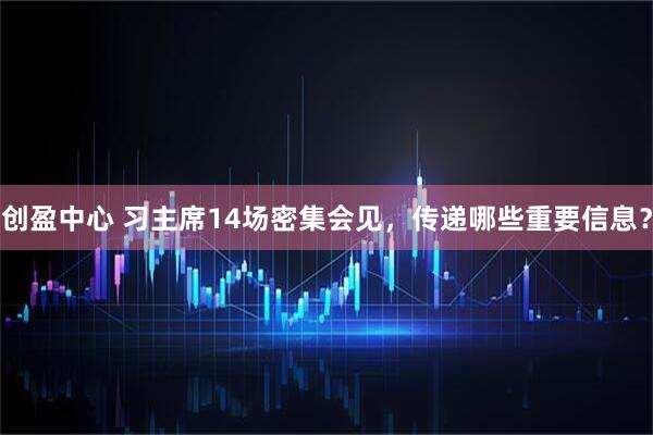 创盈中心 习主席14场密集会见，传递哪些重要信息？