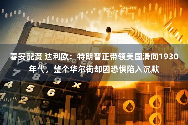 春安配资 达利欧：特朗普正带领美国滑向1930年代，整个华尔街却因恐惧陷入沉默
