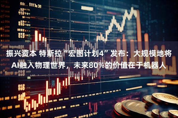 振兴资本 特斯拉“宏图计划4”发布：大规模地将AI融入物理世界，未来80%的价值在于机器人
