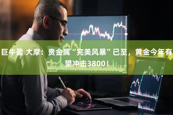 巨牛盈 大摩：贵金属“完美风暴”已至，黄金今年有望冲击3800！