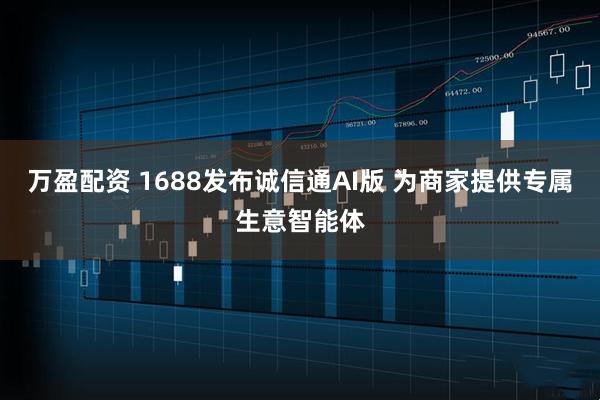 万盈配资 1688发布诚信通AI版 为商家提供专属生意智能体