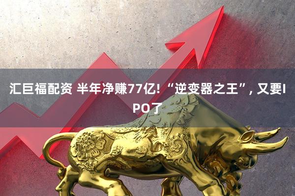 汇巨福配资 半年净赚77亿! “逆变器之王”, 又要IPO了