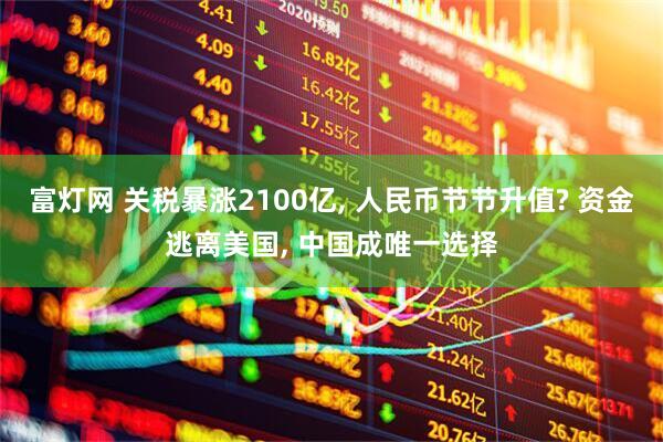 富灯网 关税暴涨2100亿, 人民币节节升值? 资金逃离美国, 中国成唯一选择