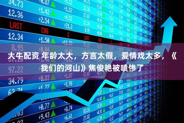 大牛配资 年龄太大，方言太假，爱情戏太多，《我们的河山》焦俊艳被喷惨了