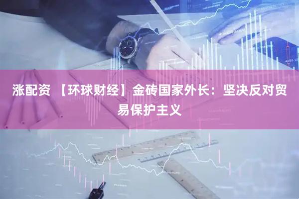 涨配资 【环球财经】金砖国家外长：坚决反对贸易保护主义