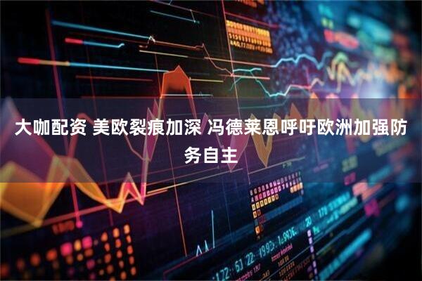 大咖配资 美欧裂痕加深 冯德莱恩呼吁欧洲加强防务自主
