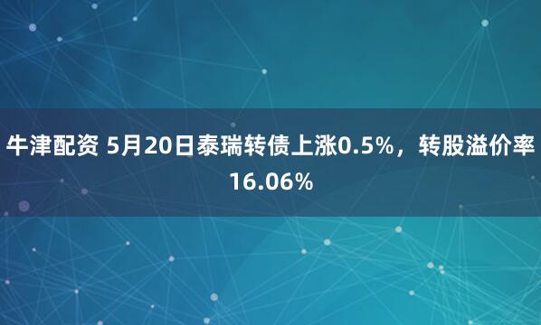 牛津配资 5月20日泰瑞转债上涨0.5%，转股溢价率16.06%