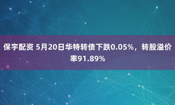 保宇配资 5月20日华特转债下跌0.05%，转股溢价率91.89%