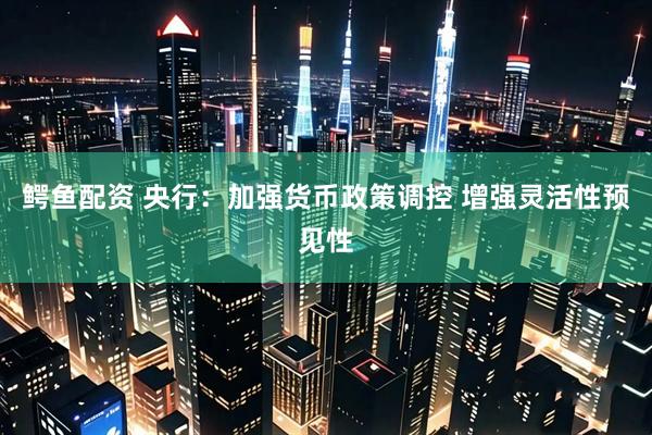 鳄鱼配资 央行：加强货币政策调控 增强灵活性预见性