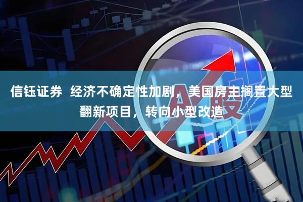 信钰证券  经济不确定性加剧，美国房主搁置大型翻新项目，转向小型改造