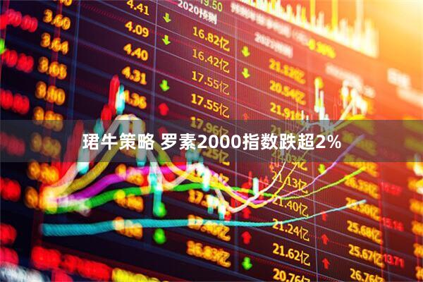 珺牛策略 罗素2000指数跌超2%