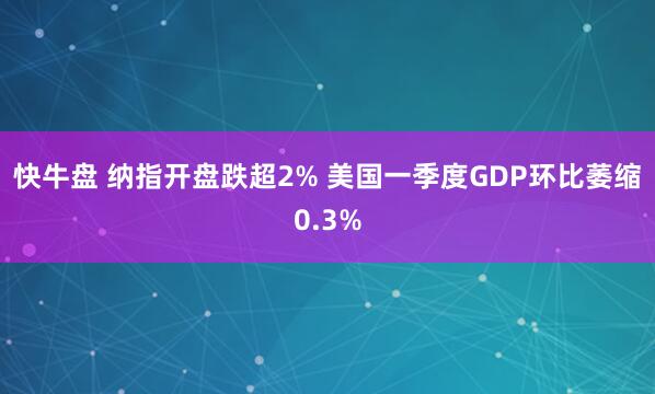 快牛盘 纳指开盘跌超2% 美国一季度GDP环比萎缩0.3%