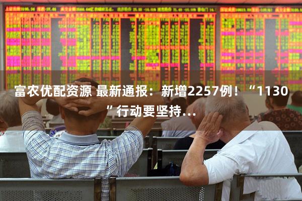 富农优配资源 最新通报：新增2257例！“1130”行动要坚持…