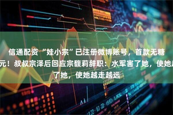 信通配资 “娃小宗”已注册微博账号，首款无糖茶定价4元！叔叔宗泽后回应宗馥莉辞职：水军害了她，使她越走越远