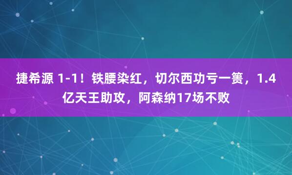 捷希源 1-1!铁腰染红,切尔西功亏一篑,1.4亿天王助攻,阿森纳17场不败