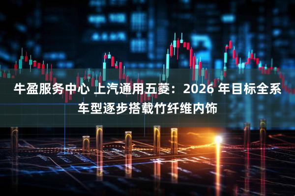 牛盈服务中心 上汽通用五菱:2026 年目标全系车型逐步搭载竹纤维内饰