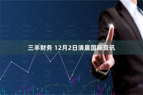 三羊财务 12月2日清晨国际资讯