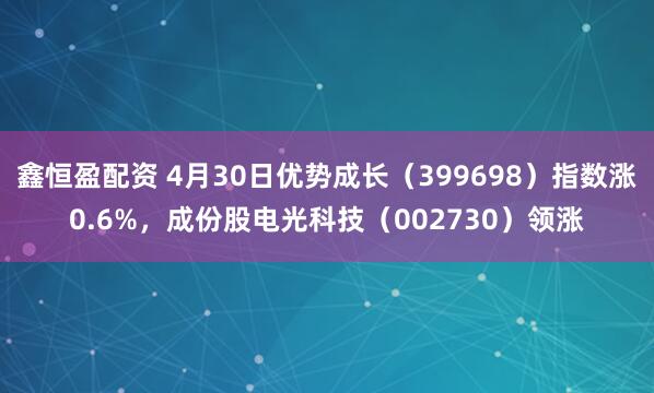 鑫恒盈配资 4月30日优势成长(399698)指数涨0.6%,成份股电光科技(002730)领涨