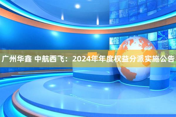 广州华鑫 中航西飞：2024年年度权益分派实施公告