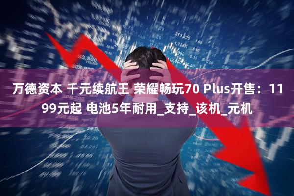 万德资本 千元续航王 荣耀畅玩70 Plus开售:1199元起 电池5年耐用_支持_该机_元机