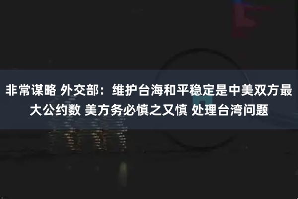 非常谋略 外交部：维护台海和平稳定是中美双方最大公约数 美方务必慎之又慎 处理台湾问题