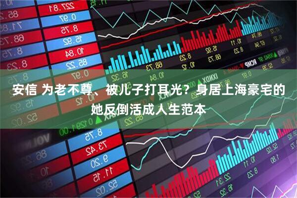 安信 为老不尊、被儿子打耳光？身居上海豪宅的她反倒活成人生范本