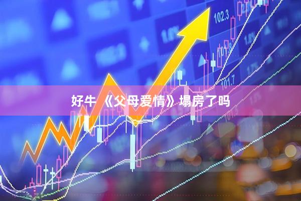 好牛 《父母爱情》塌房了吗
